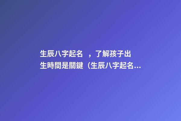 生辰八字起名，了解孩子出生時間是關鍵（生辰八字起名,了解孩子出生時間是關鍵時辰嗎）